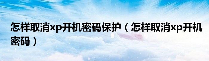 怎樣取消xp開(kāi)機(jī)密碼保護(hù)（怎樣取消xp開(kāi)機(jī)密碼）