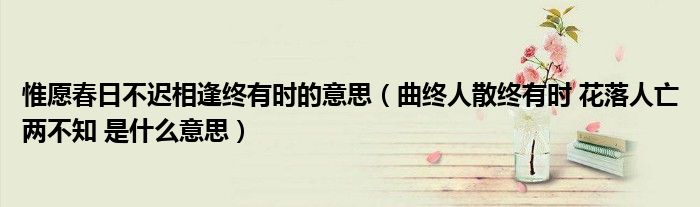惟愿春日不遲相逢終有時的意思（曲終人散終有時 花落人亡兩不知 是什么意思）