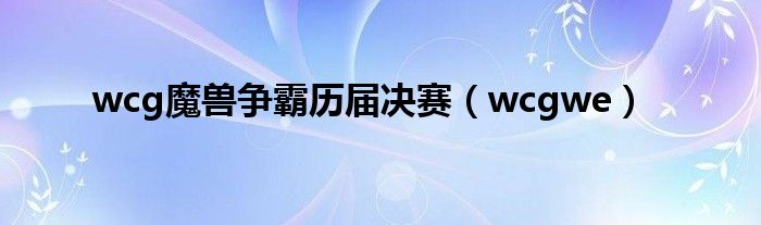 wcg魔獸爭霸歷屆決賽（wcgwe）