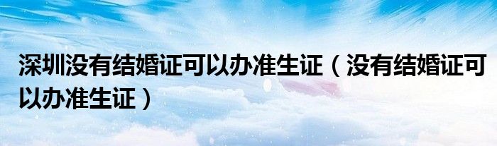 深圳沒有結婚證可以辦準生證（沒有結婚證可以辦準生證）