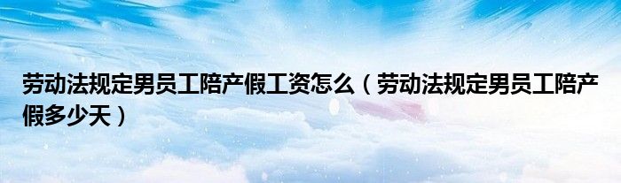 勞動(dòng)法規(guī)定男員工陪產(chǎn)假工資怎么（勞動(dòng)法規(guī)定男員工陪產(chǎn)假多少天）