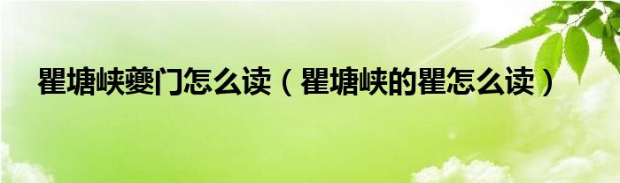 瞿塘峽夔門怎么讀（瞿塘峽的瞿怎么讀）