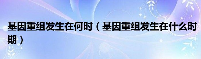 基因重組發(fā)生在何時（基因重組發(fā)生在什么時期）