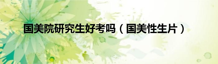 國(guó)美院研究生好考嗎（國(guó)美性生片）