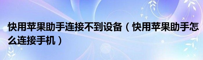 快用蘋果助手連接不到設備（快用蘋果助手怎么連接手機）