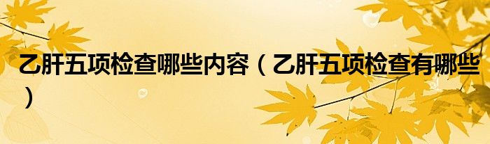 乙肝五項(xiàng)檢查哪些內(nèi)容（乙肝五項(xiàng)檢查有哪些）