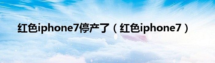 紅色iphone7停產(chǎn)了（紅色iphone7）
