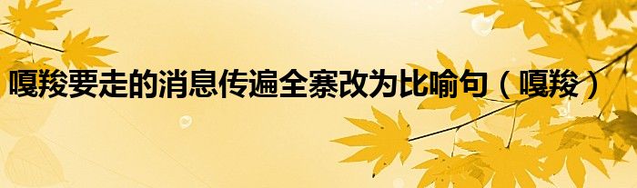 嘎羧要走的消息傳遍全寨改為比喻句（嘎羧）