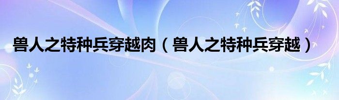 獸人之特種兵穿越肉（獸人之特種兵穿越）