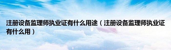 注冊設備監(jiān)理師執(zhí)業(yè)證有什么用途（注冊設備監(jiān)理師執(zhí)業(yè)證有什么用）