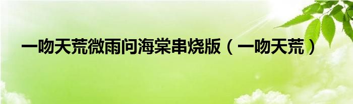 一吻天荒微雨問海棠串燒版（一吻天荒）