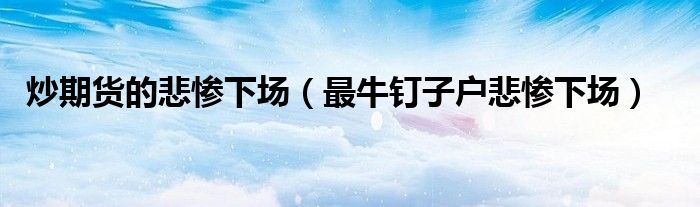炒期貨的悲慘下場（最牛釘子戶悲慘下場）