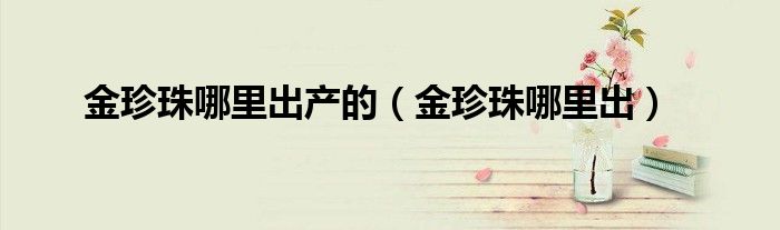 金珍珠哪里出產(chǎn)的（金珍珠哪里出）