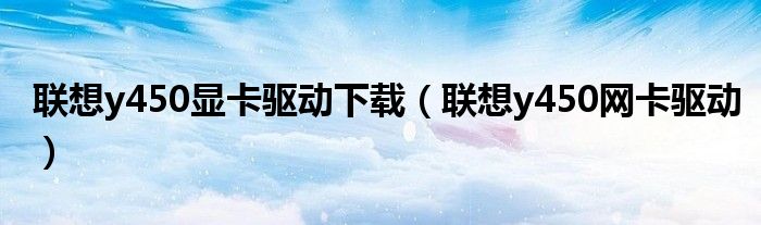 聯(lián)想y450顯卡驅(qū)動(dòng)下載（聯(lián)想y450網(wǎng)卡驅(qū)動(dòng)）