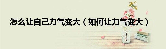 怎么讓自己力氣變大（如何讓力氣變大）