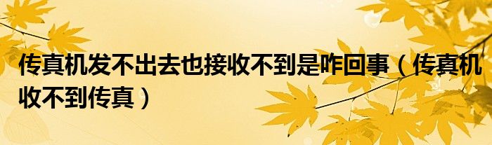 傳真機發(fā)不出去也接收不到是咋回事（傳真機收不到傳真）