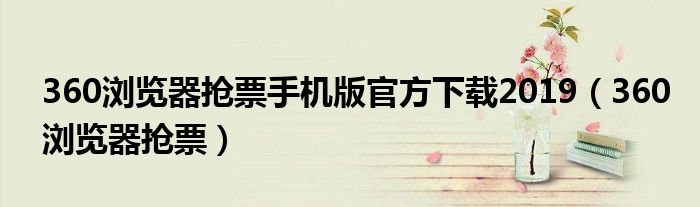 360瀏覽器搶票手機(jī)版官方下載2019（360瀏覽器搶票）