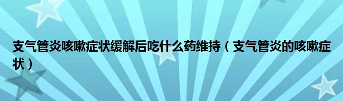 支氣管炎咳嗽癥狀緩解后吃什么藥維持（支氣管炎的咳嗽癥狀）