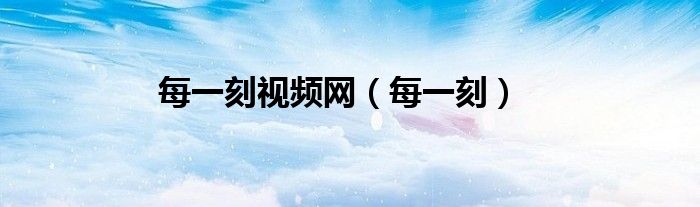 每一刻視頻網(wǎng)（每一刻）
