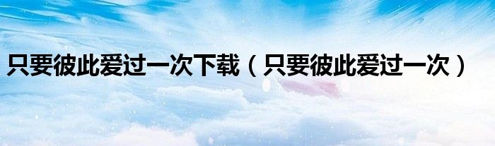 只要彼此愛過一次下載（只要彼此愛過一次）
