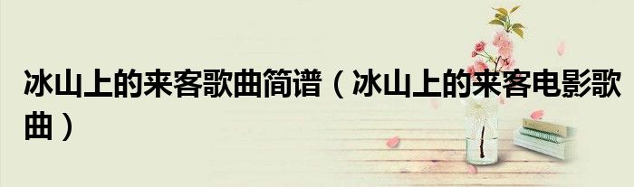 冰山上的來客歌曲簡譜（冰山上的來客電影歌曲）