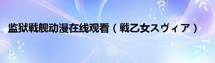 監(jiān)獄戦艦動漫在線觀看（戦乙女スヴィア）