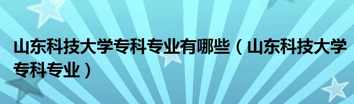 山東科技大學專科專業(yè)有哪些（山東科技大學?？茖I(yè)）