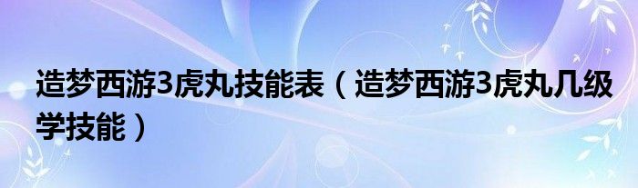 造夢西游3虎丸技能表（造夢西游3虎丸幾級學技能）