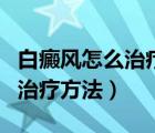 白癜風(fēng)怎么治療最好最有效的方法（白癜風(fēng)的治療方法）