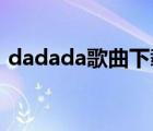 dadada歌曲下載 百度網(wǎng)盤（dadada歌曲）