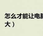 怎么才能讓電腦字體變大（怎樣讓電腦字體變大）