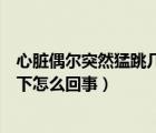 心臟偶爾突然猛跳幾下是什么引起的（心臟偶爾突然猛跳一下怎么回事）