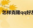 怎樣克隆qq好友的好友（怎樣克隆qq好友）