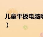 兒童平板電腦哪款最好（卡布休兒童平板電腦）