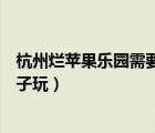 杭州爛蘋果樂園需要玩多久（杭州爛蘋果樂園適合多大的孩子玩）