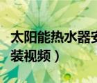 太陽能熱水器安裝視頻步驟（太陽能熱水器安裝視頻）