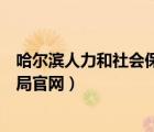 哈爾濱人力和社會保障局官網(wǎng)公告（哈爾濱人力和社會保障局官網(wǎng)）
