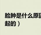 臉腫是什么原因引起的呢（臉腫是什么原因引起的）
