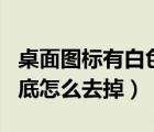 桌面圖標(biāo)有白色方塊如何去掉（桌面圖標(biāo)有白底怎么去掉）