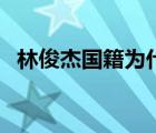 林俊杰?chē)?guó)籍為什么是新加坡（林俊杰?chē)?guó)籍）