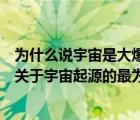 為什么說宇宙是大爆炸產(chǎn)生的（為什么說宇宙大爆炸理論是關(guān)于宇宙起源的最為正確的理論）