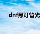 dnf黑燈管光劍怎么獲得（dnf黑燈管）
