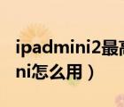ipadmini2最高能升級(jí)到什么版本（ipad mini怎么用）