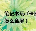 筆記本玩cf卡頓不流暢怎么解決（筆記本玩cf怎么全屏）