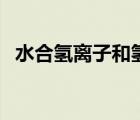 水合氫離子和氫離子一樣嗎（水合氫離子）