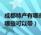 成都特產(chǎn)有哪些可以帶上飛機的（成都特產(chǎn)有哪些可以帶）