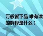 萬(wàn)般皆下品 唯有讀書高 出自哪里（萬(wàn)般皆下品唯有讀書高的解釋是什么）