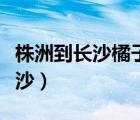 株洲到長(zhǎng)沙橘子洲頭坐輕軌怎么去（株洲到長(zhǎng)沙）