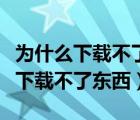 為什么下載不了東西由于系統(tǒng)有問題（為什么下載不了東西）