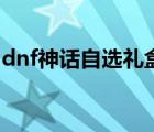 dnf神話自選禮盒選什么（dnf神秘封印禮盒）